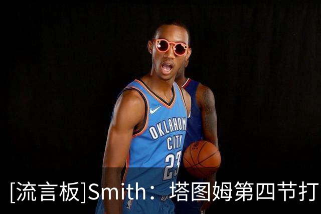 [流言板]Smith：塔图姆第四节打出了经典的塔图姆式表现，他依旧很强